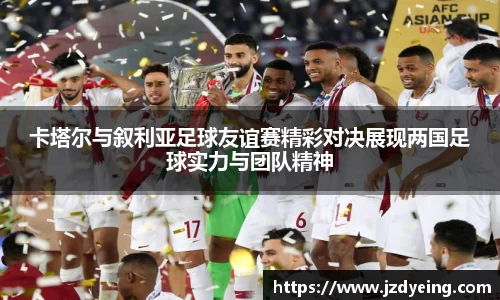 卡塔尔与叙利亚足球友谊赛精彩对决展现两国足球实力与团队精神